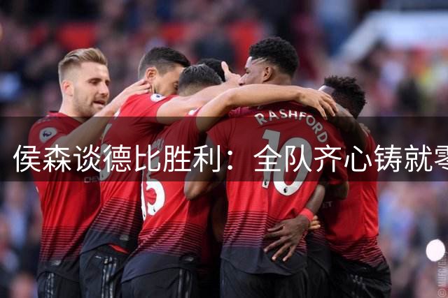 侯森谈德比胜利：全队齐心铸就零封佳绩