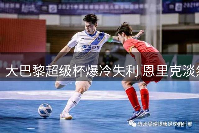 大巴黎超级杯爆冷失利 恩里克淡然回应：足球就是生活