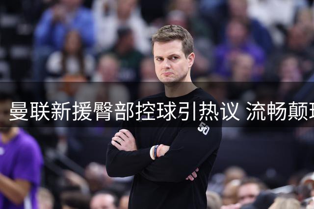 曼联新援臀部控球引热议 流畅颠球视频惊艳球迷