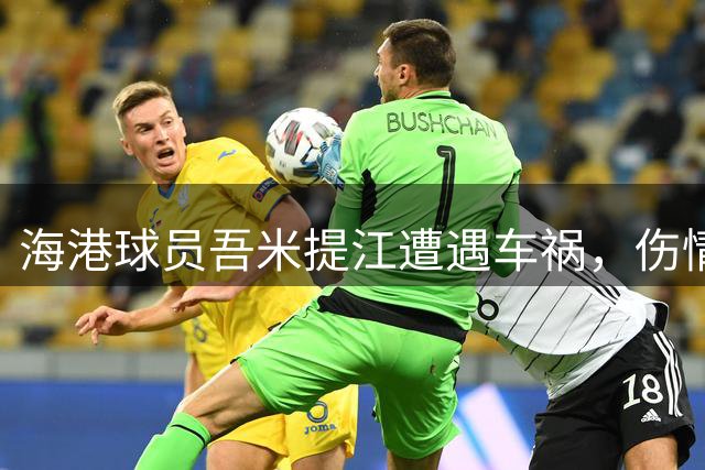 海港球员吾米提江遭遇车祸，伤情待查