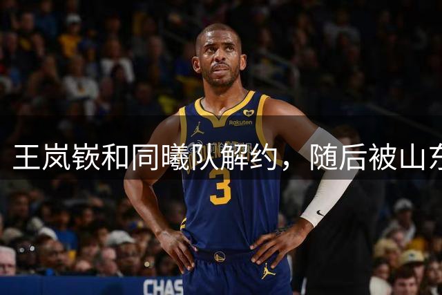 王岚嵚和同曦队解约，随后被山东队认领；洛夫顿不满上海男篮