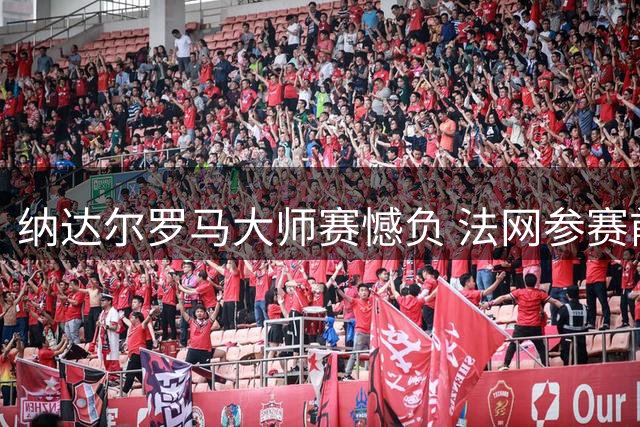 纳达尔罗马大师赛憾负 法网参赛前景存疑