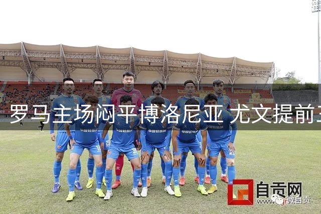 罗马主场闷平博洛尼亚 尤文提前三轮锁定欧冠席位