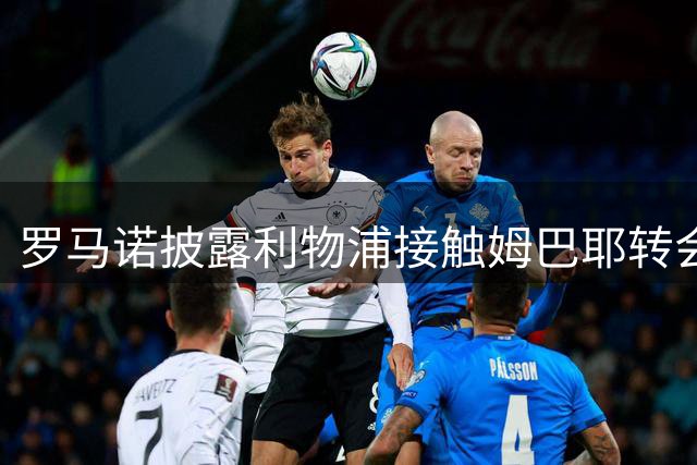 罗马诺披露利物浦接触姆巴耶转会事宜 巴黎标价成阻碍
