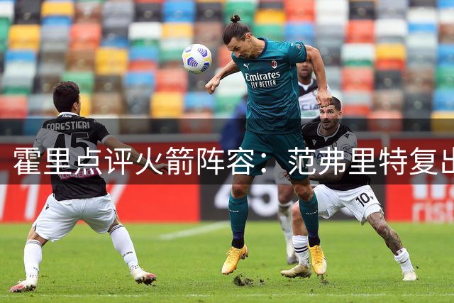 霍里点评火箭阵容：范弗里特复出将改变格局 斯玛特领导力获认可