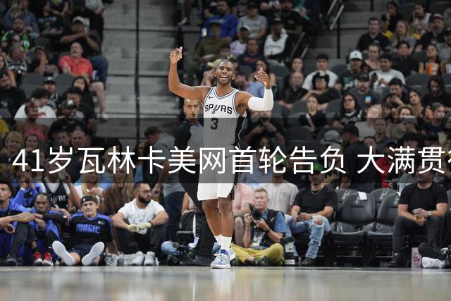 41岁瓦林卡美网首轮告负 大满贯征程圆满落幕