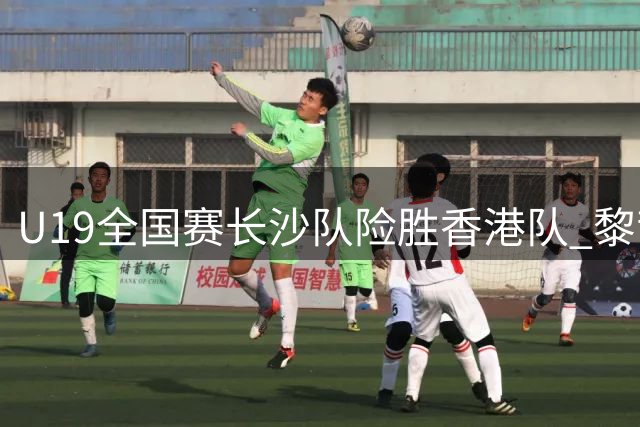 U19全国赛长沙队险胜香港队 黎哲铭独砍22分