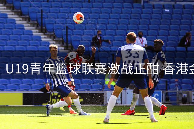 U19青年篮球联赛激战正酣 香港金牛队展现拼搏精神